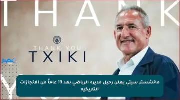 مانشستر سيتي يعلن رحيل مديره الرياضي بعد 13 عاماً من الإنجازات التاريخية